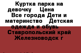 Куртка парка на девочку  › Цена ­ 700 - Все города Дети и материнство » Детская одежда и обувь   . Ставропольский край,Железноводск г.